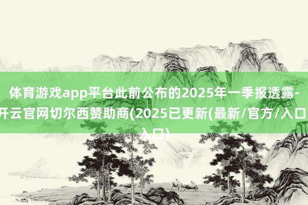 体育游戏app平台此前公布的2025年一季报透露-开云官网切尔西赞助商(2025已更新(最新/官方/入口)