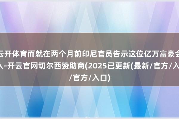 云开体育而就在两个月前印尼官员告示这位亿万富豪会加入-开云官网切尔西赞助商(2025已更新(最新/官方/入口)