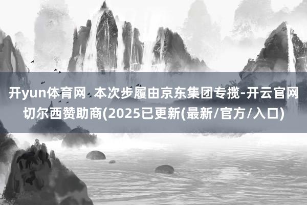 开yun体育网  本次步履由京东集团专揽-开云官网切尔西赞助商(2025已更新(最新/官方/入口)