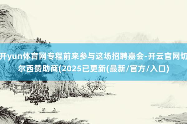 开yun体育网专程前来参与这场招聘嘉会-开云官网切尔西赞助商(2025已更新(最新/官方/入口)