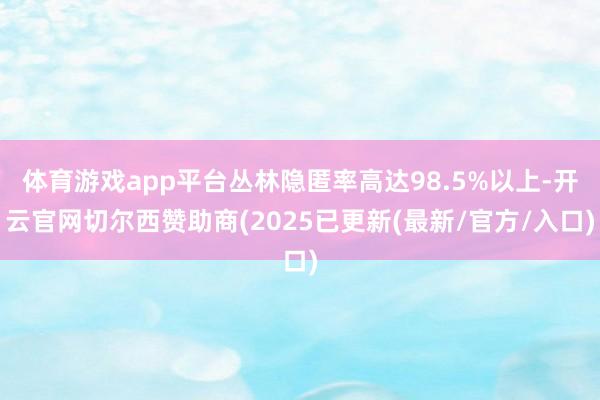 体育游戏app平台丛林隐匿率高达98.5%以上-开云官网切尔西赞助商(2025已更新(最新/官方/入口)