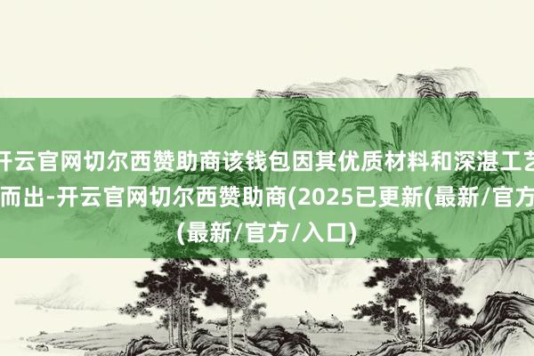开云官网切尔西赞助商该钱包因其优质材料和深湛工艺而脱颖而出-开云官网切尔西赞助商(2025已更新(最新/官方/入口)