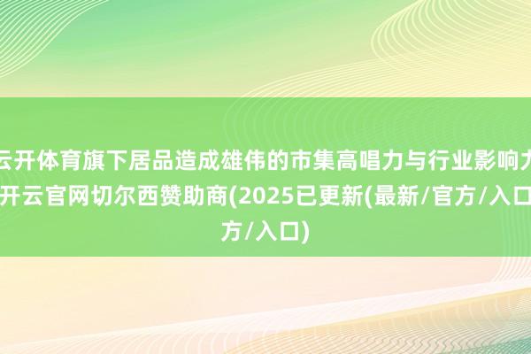 云开体育旗下居品造成雄伟的市集高唱力与行业影响力-开云官网切尔西赞助商(2025已更新(最新/官方/入口)