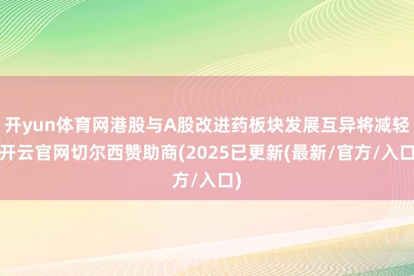 开yun体育网港股与A股改进药板块发展互异将减轻-开云官网切尔西赞助商(2025已更新(最新/官方/入口)