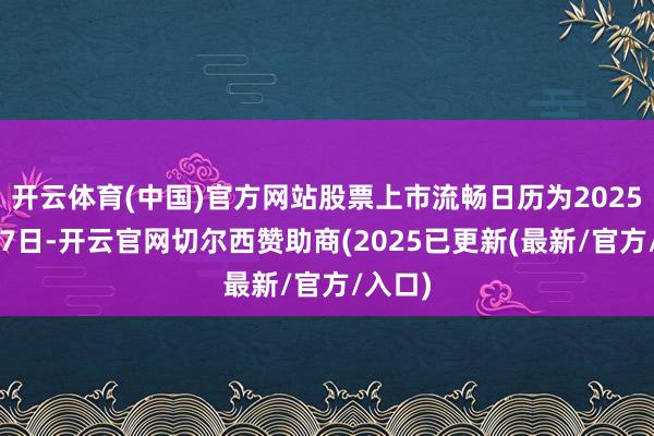 开云体育(中国)官方网站股票上市流畅日历为2025年7月7日-开云官网切尔西赞助商(2025已更新(最新/官方/入口)