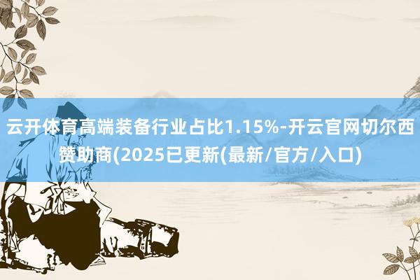 云开体育高端装备行业占比1.15%-开云官网切尔西赞助商(2025已更新(最新/官方/入口)