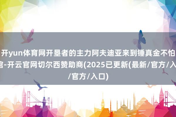 开yun体育网开垦者的主力阿夫迪亚来到锤真金不怕火馆-开云官网切尔西赞助商(2025已更新(最新/官方/入口)