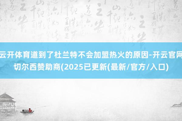 云开体育道到了杜兰特不会加盟热火的原因-开云官网切尔西赞助商(2025已更新(最新/官方/入口)