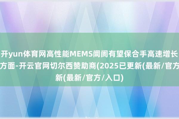 开yun体育网高性能MEMS阛阓有望保合手高速增长　　诈欺端方面-开云官网切尔西赞助商(2025已更新(最新/官方/入口)