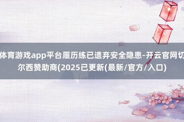 体育游戏app平台履历练已遗弃安全隐患-开云官网切尔西赞助商(2025已更新(最新/官方/入口)