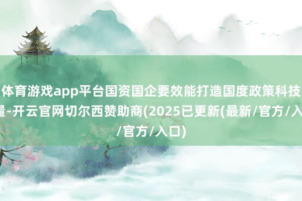 体育游戏app平台国资国企要效能打造国度政策科技力量-开云官网切尔西赞助商(2025已更新(最新/官方/入口)