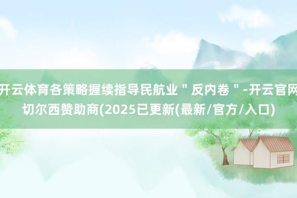 开云体育各策略握续指导民航业＂反内卷＂-开云官网切尔西赞助商(2025已更新(最新/官方/入口)