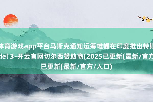 体育游戏app平台马斯克通知运筹帷幄在印度推出特斯拉 Model 3-开云官网切尔西赞助商(2025已更新(最新/官方/入口)