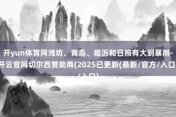 开yun体育网潍坊、青岛、临沂和日照有大到暴雨-开云官网切尔西赞助商(2025已更新(最新/官方/入口)