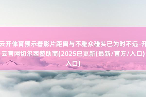 云开体育预示着影片距离与不雅众碰头已为时不远-开云官网切尔西赞助商(2025已更新(最新/官方/入口)