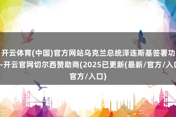 开云体育(中国)官方网站乌克兰总统泽连斯基签署功令-开云官网切尔西赞助商(2025已更新(最新/官方/入口)