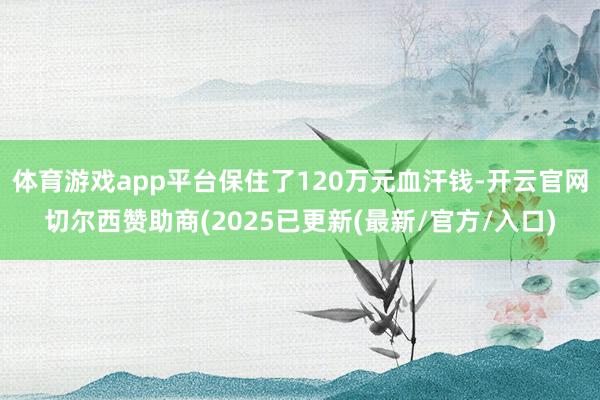 体育游戏app平台保住了120万元血汗钱-开云官网切尔西赞助商(2025已更新(最新/官方/入口)