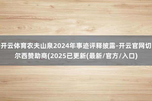 开云体育农夫山泉2024年事迹评释披露-开云官网切尔西赞助商(2025已更新(最新/官方/入口)