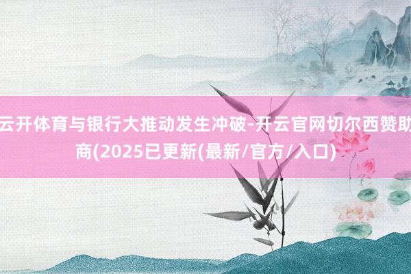 云开体育与银行大推动发生冲破-开云官网切尔西赞助商(2025已更新(最新/官方/入口)