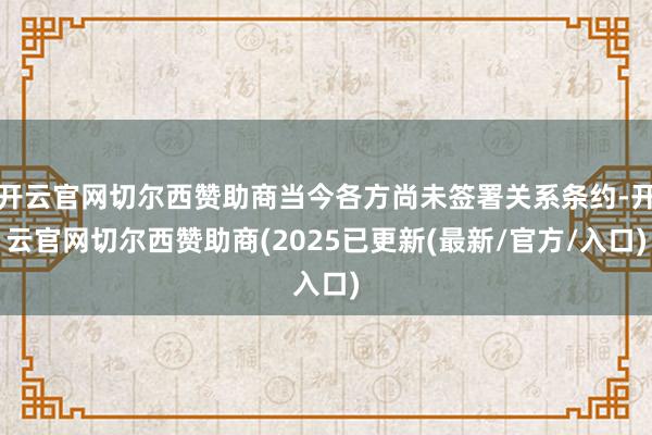 开云官网切尔西赞助商当今各方尚未签署关系条约-开云官网切尔西赞助商(2025已更新(最新/官方/入口)