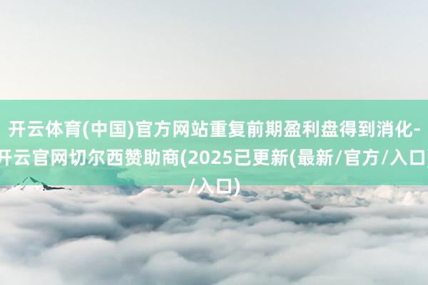 开云体育(中国)官方网站重复前期盈利盘得到消化-开云官网切尔西赞助商(2025已更新(最新/官方/入口)
