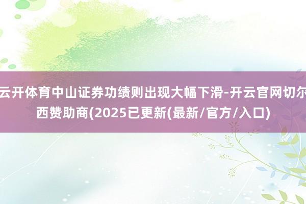 云开体育中山证券功绩则出现大幅下滑-开云官网切尔西赞助商(2025已更新(最新/官方/入口)
