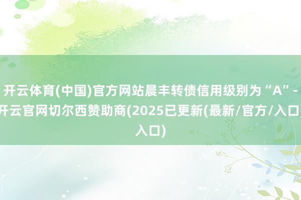 开云体育(中国)官方网站晨丰转债信用级别为“A”-开云官网切尔西赞助商(2025已更新(最新/官方/入口)