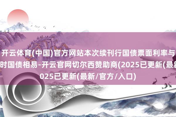 开云体育(中国)官方网站本次续刊行国债票面利率与之前刊行的同时国债相易-开云官网切尔西赞助商(2025已更新(最新/官方/入口)