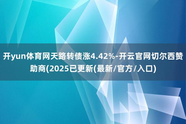 开yun体育网天路转债涨4.42%-开云官网切尔西赞助商(2025已更新(最新/官方/入口)