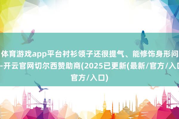 体育游戏app平台衬衫领子还很提气、能修饰身形问题-开云官网切尔西赞助商(2025已更新(最新/官方/入口)