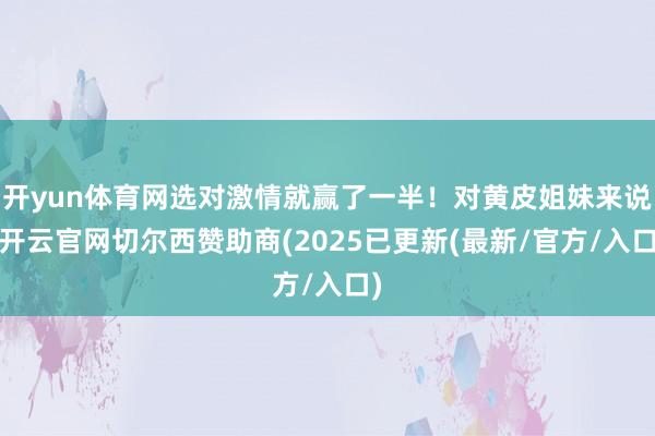 开yun体育网选对激情就赢了一半！对黄皮姐妹来说-开云官网切尔西赞助商(2025已更新(最新/官方/入口)