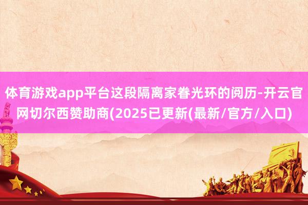 体育游戏app平台　　这段隔离家眷光环的阅历-开云官网切尔西赞助商(2025已更新(最新/官方/入口)