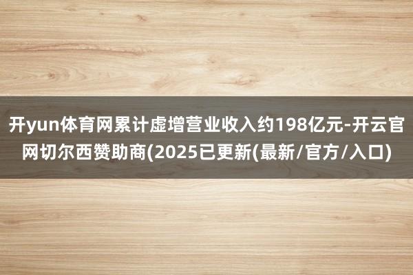 开yun体育网累计虚增营业收入约198亿元-开云官网切尔西赞助商(2025已更新(最新/官方/入口)