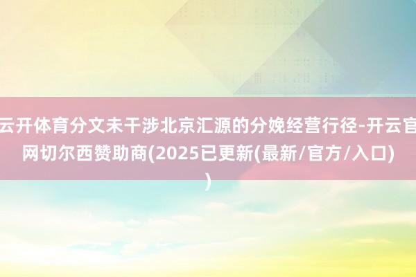 云开体育分文未干涉北京汇源的分娩经营行径-开云官网切尔西赞助商(2025已更新(最新/官方/入口)