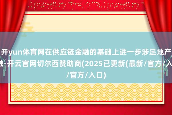 开yun体育网在供应链金融的基础上进一步涉足地产金融-开云官网切尔西赞助商(2025已更新(最新/官方/入口)