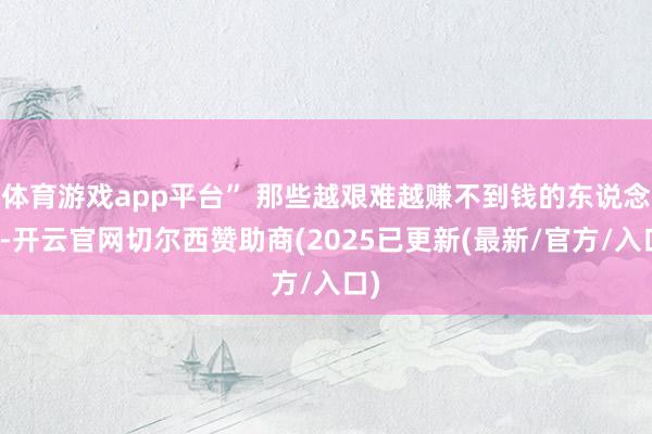 体育游戏app平台” 那些越艰难越赚不到钱的东说念主-开云官网切尔西赞助商(2025已更新(最新/官方/入口)