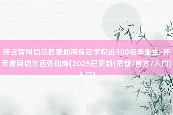 开云官网切尔西赞助商保定学院近400名毕业生-开云官网切尔西赞助商(2025已更新(最新/官方/入口)