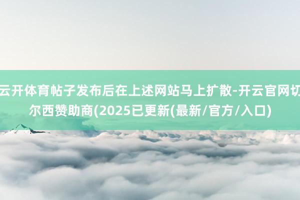 云开体育帖子发布后在上述网站马上扩散-开云官网切尔西赞助商(2025已更新(最新/官方/入口)
