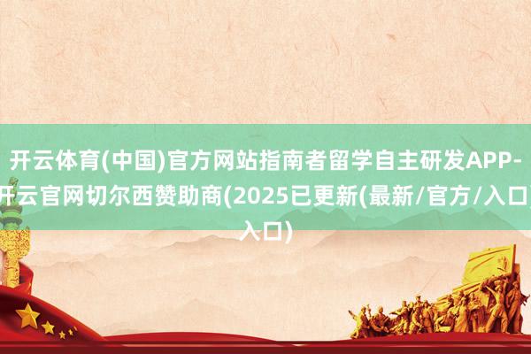 开云体育(中国)官方网站指南者留学自主研发APP-开云官网切尔西赞助商(2025已更新(最新/官方/入口)