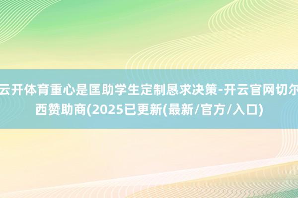 云开体育重心是匡助学生定制恳求决策-开云官网切尔西赞助商(2025已更新(最新/官方/入口)