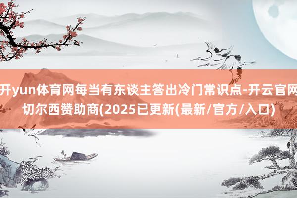 开yun体育网每当有东谈主答出冷门常识点-开云官网切尔西赞助商(2025已更新(最新/官方/入口)