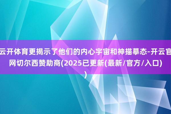 云开体育更揭示了他们的内心宇宙和神描摹态-开云官网切尔西赞助商(2025已更新(最新/官方/入口)