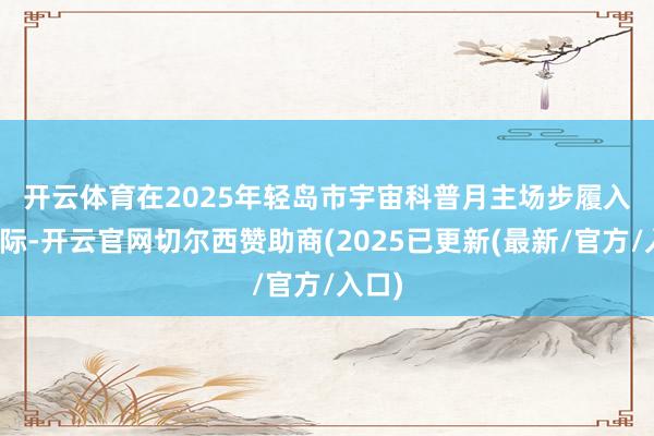 开云体育　　在2025年轻岛市宇宙科普月主场步履入手之际-开云官网切尔西赞助商(2025已更新(最新/官方/入口)