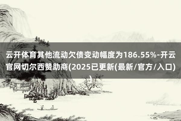 云开体育其他流动欠债变动幅度为186.55%-开云官网切尔西赞助商(2025已更新(最新/官方/入口)