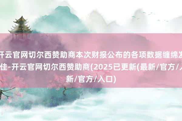 开云官网切尔西赞助商本次财报公布的各项数据缠绵发挥尚佳-开云官网切尔西赞助商(2025已更新(最新/官方/入口)