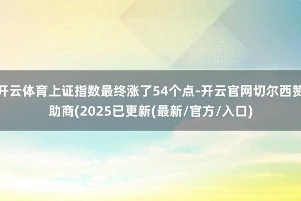 开云体育上证指数最终涨了54个点-开云官网切尔西赞助商(2025已更新(最新/官方/入口)