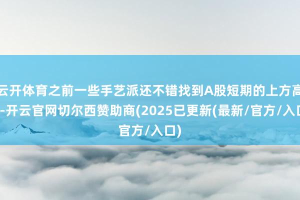 云开体育之前一些手艺派还不错找到A股短期的上方高点-开云官网切尔西赞助商(2025已更新(最新/官方/入口)