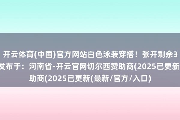 开云体育(中国)官方网站白色泳装穿搭！张开剩余37%出镜：宮本桜发布于：河南省-开云官网切尔西赞助商(2025已更新(最新/官方/入口)
