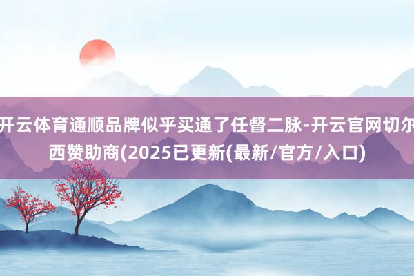 开云体育通顺品牌似乎买通了任督二脉-开云官网切尔西赞助商(2025已更新(最新/官方/入口)