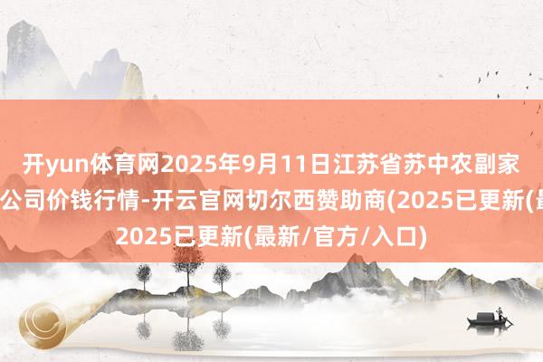 开yun体育网2025年9月11日江苏省苏中农副家具往来中心有限公司价钱行情-开云官网切尔西赞助商(2025已更新(最新/官方/入口) 开yun体育网2025年9月11日江苏省苏中农副家具往来中心有限公司价钱行情-开云官网切尔西赞助商(2025已更新(最新/官方/入口)